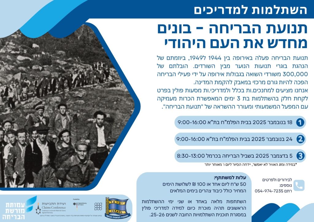 אנו שמחים לעדכן אתכם על השתלמות חדשה וייחודית על סיפורה המרתק של "תנועת הבריחה" ומסעו של העם היהודי אל מולדתו החדשה בארץ ישראל לאחר מלחמת העולם השנייה. ההשתלמות מיועדת למדריכי מסעות תנועות הנוער לפולין, רכזים ומתעניינים מתנועות הנוער. תוכנית ההכשרה יום שלישי, 18 בנובמבר 2025 09:00-09:30 התכנסות וכיבוד. 09:30-10:30 "סיפור הבריחה" - ד"ר מירי נהרי - היכרות עם תנועת הבריחה ומקומה בזיכרון הלאומי. 10:30-11:45 המפגש עם השורדים - פרופ' חנה יבלונקה 12:00-12:45 הפסקת צהרים קלה 13:00-14:00 תנועות הנוער באירופה ותנועת הבריחה - טל מדר 14:00-15:30 תערוכת הגח"ל בבית הפלמח 15:30-16:00 שלושה מרכזי בריחה בפולין - משה פלדמן יום שני 24, בנובמבר 2025 09:00-09:30 התכנסות וכיבוד 09:30-11:00 הבריחה: התחלות - פרופ' דינה פורת 11:00-12:15 מחנות העקורים –ד"ר נעמה גליל 12:30-13:15 הפסקת צהרים קלה 13:30-14:30 ילדים בבריחה - ד"ר רותי רוזנשטרום 14:30-15:15 סיפורים מהבריחה - ד"ר מרדכי (מוטקה) נאור 15:15-16:00 "אמא, כבר מותר לבכות?"- שיח דילמות מוסריות - ד"ר מירי נהרי ומאיר גפן. יום שישי, 5 בדצמבר 2025 - יום סיור והדרכה - שביל הבריחה - יער חוף הכרמל 08:30 הגעה עצמאית לחניון שביל הבריחה 09:00-09:30 למה לספר על הבריחה? 09:30-11:30 סיור: "הבחירה בחיים" - מאיר גפן, ד"ר מירי נהרי - חמש התחנות לאורך המסלול. 12:00-13:00 דילמות וסיכום ההכשרה - ד"ר מירי נהרי, מאיר גפן מצ"ב הזמנה עם פרטים נוספים, תכנית ימי ההכשרה, ולינק לרישום https://forms.office.com/r/RqLJHyW7v3